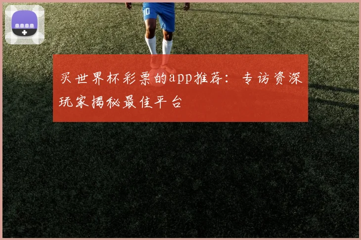 买世界杯彩票的app推荐：专访资深玩家揭秘最佳平台