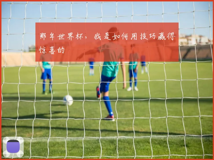 那年世界杯，我是如何用技巧赢得惊喜的